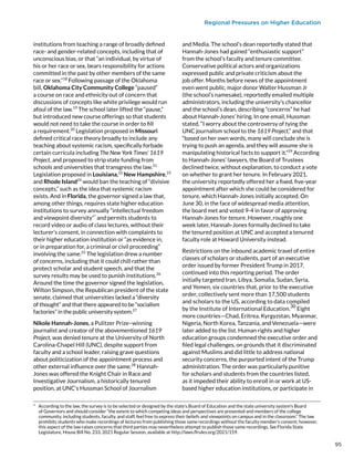 Regional Pressures on Higher Education
institutions from teaching a range of broadly defined
race- and gender-related concepts, including that of
unconscious bias, or that “an individual, by virtue of
his or her race or sex, bears responsibility for actions
committed in the past by other members of the same
race or sex.”18
Following passage of the Oklahoma
bill, Oklahoma City Community College “paused”
a course on race and ethnicity out of concern that
discussions of concepts like white privilege would run
afoul of the law.19
The school later lifted the “pause,”
but introduced new course offerings so that students
would not need to take the course in order to fill
a requirement.20
Legislation proposed in Missouri
defined critical race theory broadly to include any
teaching about systemic racism, specifically forbade
certain curricula including The New York Times’ 1619
Project, and proposed to strip state funding from
schools and universities that transgress the law.21
Legislation proposed in Louisiana,22
New Hampshire,23
and Rhode Island24
would ban the teaching of “divisive
concepts,” such as the idea that systemic racism
exists. And in Florida, the governor signed a law that,
among other things, requires state higher education
institutions to survey annually “intellectual freedom
and viewpoint diversity”*
and permits students to
record video or audio of class lectures, without their
lecturer’s consent, in connection with complaints to
their higher education institution or “as evidence in,
or in preparation for, a criminal or civil proceeding”
involving the same.25
The legislation drew a number
of concerns, including that it could chill rather than
protect scholar and student speech, and that the
survey results may be used to punish institutions.26
Around the time the governor signed the legislation,
Wilton Simpson, the Republican president of the state
senate, claimed that universities lacked a “diversity
of thought” and that there appeared to be “socialism
factories” in the public university system.27
Nikole Hannah-Jones, a Pulitzer Prize–winning
journalist and creator of the abovementioned 1619
Project, was denied tenure at the University of North
Carolina-Chapel Hill (UNC), despite support from
faculty and a school leader, raising grave questions
about politicization of the appointment process and
other external influence over the same.28
Hannah-
Jones was offered the Knight Chair in Race and
Investigative Journalism, a historically tenured
position, at UNC’s Hussman School of Journalism
*  According to the law, the survey is to be selected or designed by the state’s Board of Education and the state university system’s Board
of Governors and should consider “the extent to which competing ideas and perspectives are presented and members of the college
community, including students, faculty, and staff, feel free to express their beliefs and viewpoints on campus and in the classroom.” The law
prohibits students who make recordings of lectures from publishing those same recordings without the faculty member’s consent; however,
this aspect of the law raises concerns that third parties may nevertheless attempt to publish those same recordings. See Florida State
Legislature, House Bill No. 233, 2021 Regular Session, available at http://laws.flrules.org/2021/159.
and Media. The school’s dean reportedly stated that
Hannah-Jones had gained “enthusiastic support”
from the school’s faculty and tenure committee.
Conservative political actors and organizations
expressed public and private criticism about the
job offer. Months before news of the appointment
even went public, major donor Walter Hussman Jr
(the school’s namesake), reportedly emailed multiple
administrators, including the university’s chancellor
and the school’s dean, describing “concerns” he had
about Hannah-Jones’ hiring. In one email, Hussman
stated, “I worry about the controversy of tying the
UNC journalism school to the 1619 Project,” and that
“based on her own words, many will conclude she is
trying to push an agenda, and they will assume she is
manipulating historical facts to support it.”29
According
to Hannah-Jones’ lawyers, the Board of Trustees
declined twice, without explanation, to conduct a vote
on whether to grant her tenure. In February 2021,
the university reportedly offered her a fixed, five-year
appointment after which she could be considered for
tenure, which Hannah-Jones initially accepted. On
June 30, in the face of widespread media attention,
the board met and voted 9-4 in favor of approving
Hannah-Jones for tenure. However, roughly one
week later, Hannah-Jones formally declined to take
the tenured position at UNC and accepted a tenured
faculty role at Howard University instead.
Restrictions on the inbound academic travel of entire
classes of scholars or students, part of an executive
order issued by former President Trump in 2017,
continued into this reporting period. The order
initially targeted Iran, Libya, Somalia, Sudan, Syria,
and Yemen, six countries that, prior to the executive
order, collectively sent more than 17,500 students
and scholars to the US, according to data compiled
by the Institute of International Education.
30
Eight
more countries—Chad, Eritrea, Kyrgyzstan, Myanmar,
Nigeria, North Korea, Tanzania, and Venezuela—were
later added to the list. Human rights and higher
education groups condemned the executive order and
filed legal challenges, on grounds that it discriminated
against Muslims and did little to address national
security concerns, the purported intent of the Trump
administration. The order was particularly punitive
for scholars and students from the countries listed,
as it impeded their ability to enroll in or work at US-
based higher education institutions, or participate in
95
 