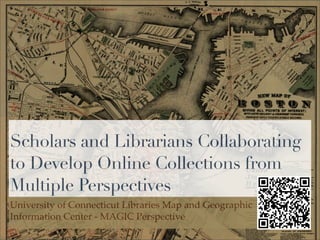 Scholars and Librarians Collaborating
to Develop Online Collections from
Multiple Perspectives
University of Connecticut Libraries Map and Geographic
Information Center - MAGIC Perspective
Date
 