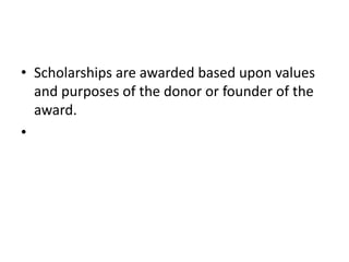 • Scholarships are awarded based upon values
and purposes of the donor or founder of the
award.
•