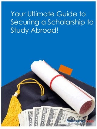 Your Ultimate Guide to 
Securing a Scholarship to 
Study Abroad! 
 