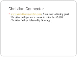 Christian Connector www.christianconnector.com :   Your map to finding great Christian Colleges and a chance to enter the $2,500 Christian College Scholarship Drawing. 