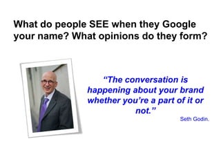 “The conversation is
happening about your brand
whether you’re a part of it or
not.”
Seth Godin.
What do people SEE when they Google
your name? What opinions do they form?
 