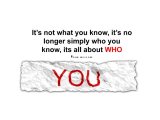 It’s not what you know, it’s no
longer simply who you
know, its all about WHO
knows
 