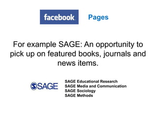 For example SAGE: An opportunity to
pick up on featured books, journals and
news items.
SAGE Educational Research
SAGE Media and Communication
SAGE Sociology
SAGE Methods
Pages
 