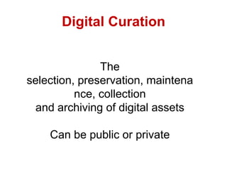 Digital Curation
The
selection, preservation, maintena
nce, collection
and archiving of digital assets
Can be public or private
 
