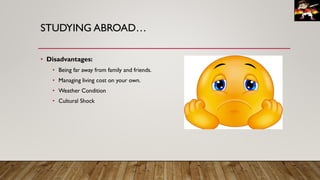 STUDYING ABROAD…
• Disadvantages:
• Being far away from family and friends.
• Managing living cost on your own.
• Weather Condition
• Cultural Shock
 