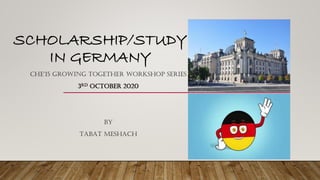 SCHOLARSHIP/STUDY
IN GERMANY
CHE’15 GROWING TOGETHER WORKSHOP SERIES
3RD OCTOBER 2020
BY
TABAT MESHACH
 