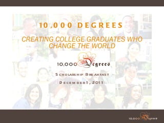 Scholarship Breakfast December 1, 2011 10,000 DEGREES CREATING COLLEGE GRADUATES WHO CHANGE THE WORLD 