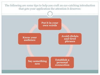 Put it in your
own words
Avoid clichés
and tired
phrases
Establish a
personal
connection
Say something
new
Know your
audience
The following are some tips to help you craft an eye-catching introduction
that gets your application the attention it deserves:
 