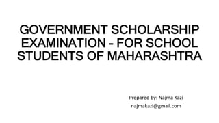 GOVERNMENT SCHOLARSHIP
EXAMINATION - FOR SCHOOL
STUDENTS OF MAHARASHTRA
Prepared by: Najma Kazi
najmakazi@gmail.com
 