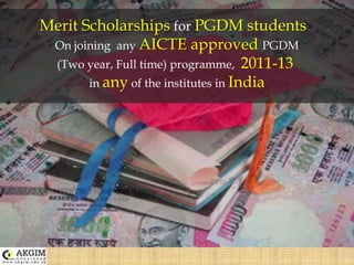 Merit Scholarships for PGDM students   On joining  any AICTE approved PGDM (Two year, Full time) programme,  2011-13 in any of the institutes in India 
