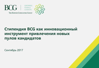 Стипендия BCG как инновационный
инструмент привлечения новых
пулов кандидатов
Сентябрь 2017
 