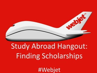 Study Abroad Hangout:
 Finding Scholarships
       #Webjet
 