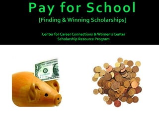 Pay for School[Finding & Winning Scholarships] Center for Career Connections & Women’s Center Scholarship Resource Program 