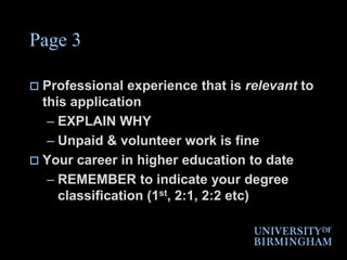 Page 3Professional experience that is relevant to this applicationEXPLAIN WHYUnpaid & volunteer work is fineYour career in higher education to dateREMEMBER to indicate your degree classification (1st, 2:1, 2:2 etc)