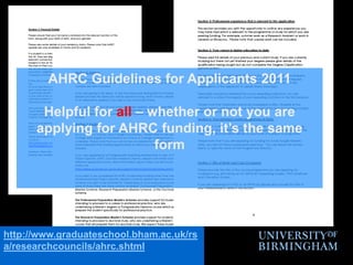 AHRC Guidelines for Applicants 2011Helpful for all – whether or not you are applying for AHRC funding, it’s the same formhttp://www.graduateschool.bham.ac.uk/rsa/researchcouncils/ahrc.shtml
