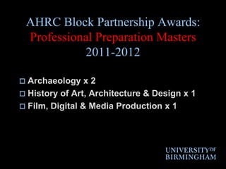 AHRC Block Partnership Awards:Professional Preparation Masters 2011-2012Archaeology x 2History of Art, Architecture & Design x 1Film, Digital & Media Production x 1