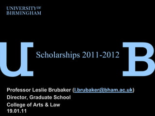 Scholarships 2011-2012 Professor Leslie Brubaker (l.brubaker@bham.ac.uk) Director, Graduate School College of Arts & Law19.01.11 