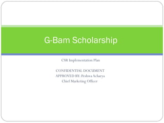G-Bam Scholarship

     CSR Implementation Plan

  CONFIDENTIAL DOCUMENT
  APPROVED BY: Peshwa Acharya
     Chief Marketing Officer
 