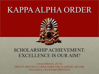 KAPPA ALPHA ORDER SCHOLARSHIP ACHIEVEMENT: EXCELLENCE IS OUR AIM? CHAS JORDAN, ZN ‘02 DEPUTY PROVINCE COMMANDER FOR ACADEMIC AFFAIRS WILLIAM B. CRAWFORD PROVINCE 