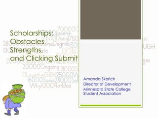 Scholarships: 
Obstacles, 
Strengths, 
and Clicking Submit 
Amanda Skorich 
Director of Development 
Minnesota State College 
Student Association 
 