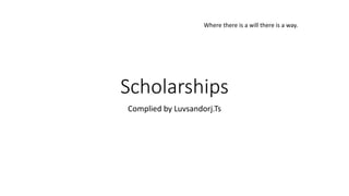 Where there is a will there is a way. 
Scholarships 
Complied by Luvsandorj.Ts 
 