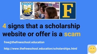4 signs that a scholarship
website or offer is a scam
free@thefreeschool.education
http://www.thefreeschool.education/scholarships.html
 