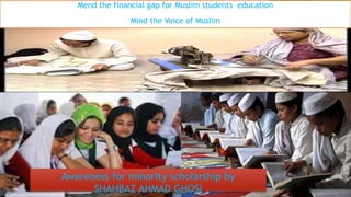 Awareness for minority scholarship by
SHAHBAZ AHMAD GHOSI
Mend the financial gap for Muslim students education
Mind the Voice of Muslim
 