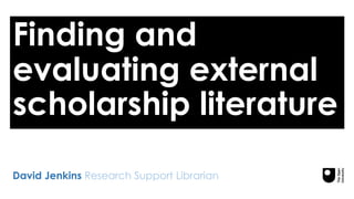 Finding and
evaluating external
scholarship literature
David Jenkins Research Support Librarian
 