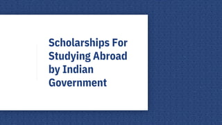 Scholarships For
Studying Abroad
by Indian
Government
 