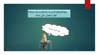 How to catch a scholarship
‫منحة‬ ‫على‬ ‫تحصل‬ ‫كيف‬
 
