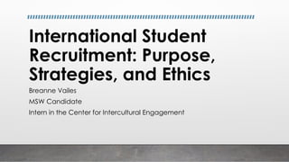 International Student
Recruitment: Purpose,
Strategies, and Ethics
Breanne Vailes
MSW Candidate
Intern in the Center for Intercultural Engagement
 