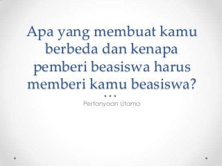 Apa yang membuat kamu
berbeda dan kenapa
pemberi beasiswa harus
memberi kamu beasiswa?
Pertanyaan Utama

 