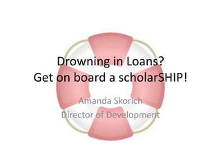 Drowning in Loans?
Get on board a scholarSHIP!
Amanda Skorich
Director of Development
 