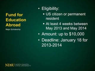 • Eligibility:
Fund for
Education
Abroad
Major Scholarship

 US citizen or permanent
resident
 At least 4 weeks between
May 2013 and May 2014

• Amount: up to $10,000
• Deadline: January 18 for
2013-2014

 