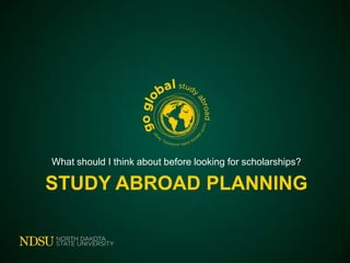 What should I think about before looking for scholarships?

STUDY ABROAD PLANNING

 