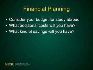 Financial Planning
• Consider your budget for study abroad
• What additional costs will you have?
• What kind of savings will you have?

 