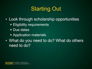 Starting Out
• Look through scholarship opportunities
 Eligibility requirements
 Due dates
 Application materials

• What do you need to do? What do others
need to do?

 