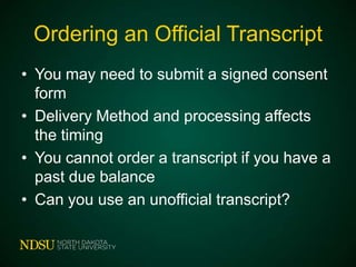Ordering an Official Transcript
• You may need to submit a signed consent
form
• Delivery Method and processing affects
the timing
• You cannot order a transcript if you have a
past due balance
• Can you use an unofficial transcript?

 