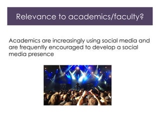 Relevance to academics/faculty?
Academics are increasingly using social media and
are frequently encouraged to develop a social
media presence
 