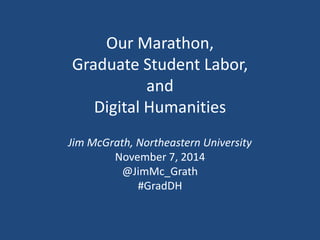 Our Marathon, 
Graduate Student Labor, 
and 
Digital Humanities 
Jim McGrath, Northeastern University 
November 7, 2014 
@JimMc_Grath 
#GradDH 
 