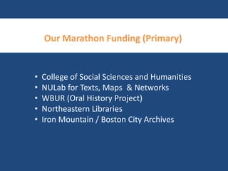 Our Marathon Funding (Primary) 
• College of Social Sciences and Humanities 
• NULab for Texts, Maps & Networks 
• WBUR (Oral History Project) 
• Northeastern Libraries 
• Iron Mountain / Boston City Archives 
 