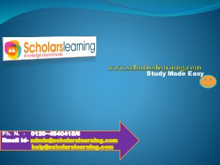 Study Made Easy
Ph. N. - 0120−4540415/6
Email Id- admin@scholarslearning.com
help@scholarslearning.com
 