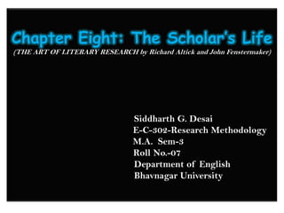 Chapter Eight: The Scholar’s Life(THE ART OF LITERARY RESEARCH by Richard Altick and John Fenstermaker)                         Siddharth G. Desai                                              E-C-302-Research Methodology             M.A.  Sem-3            Roll No.-07                                Department of English                             Bhavnagar University 