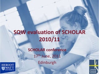 SQW evaluation of SCHOLAR 2010/11 SCHOLAR conference 17th June, 2011 Edinburgh  