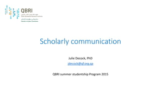 Scholarly communication
Julie Decock, PhD
jdecock@qf.org.qa
QBRI summer studentship Program 2015
 