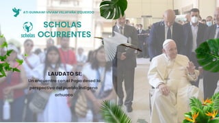 SCHOLAS
OCURRENTES
Un encuentro con el Papa desed la
perspectiva del pueblo indígena
arhuaco
LAUDATO SI:
ATI GUNNAWI VIVIAM VILLAFAÑA IZQUIERDO
 