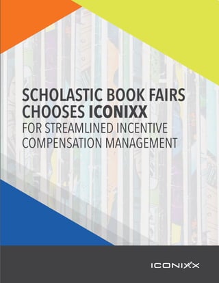 SCHOLASTIC BOOK FAIRS
CHOOSES ICONIXX
FOR STREAMLINED INCENTIVE
COMPENSATION MANAGEMENT
 