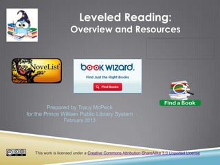 Leveled Reading:
Overview and Resources
This work is licensed under a Creative Commons Attribution-ShareAlike 3.0 Unported License.
Prepared by Tracy McPeck
for the Prince William Public Library System
February 2013
 