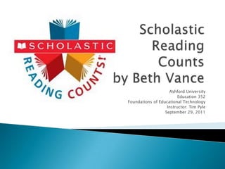 Scholastic Reading Countsby Beth Vance Ashford University Education 352 Foundations of Educational Technology Instructor: Tim Pyle September 29, 2011 